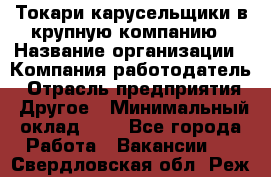 Токари-карусельщики в крупную компанию › Название организации ­ Компания-работодатель › Отрасль предприятия ­ Другое › Минимальный оклад ­ 1 - Все города Работа » Вакансии   . Свердловская обл.,Реж г.